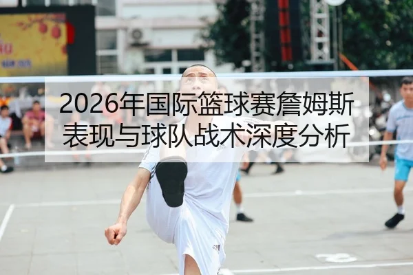 2026年国际篮球赛詹姆斯表现与球队战术深度分析