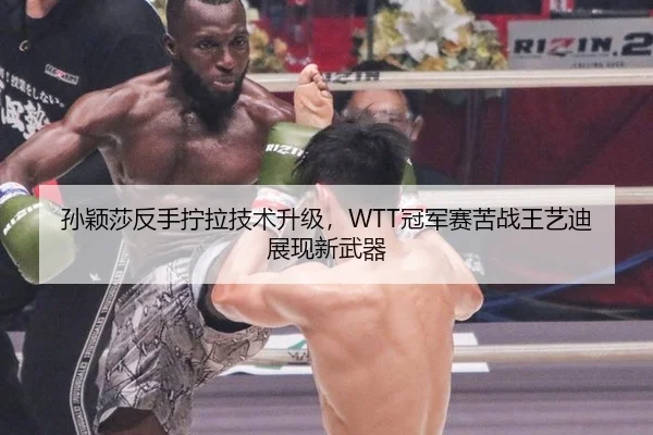 孙颖莎反手拧拉技术升级，WTT冠军赛苦战王艺迪展现新武器