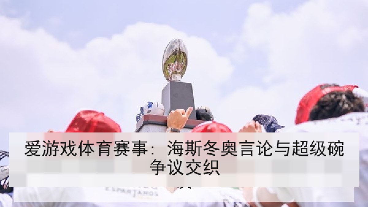 爱游戏体育赛事: 海斯冬奥言论与超级碗争议交织