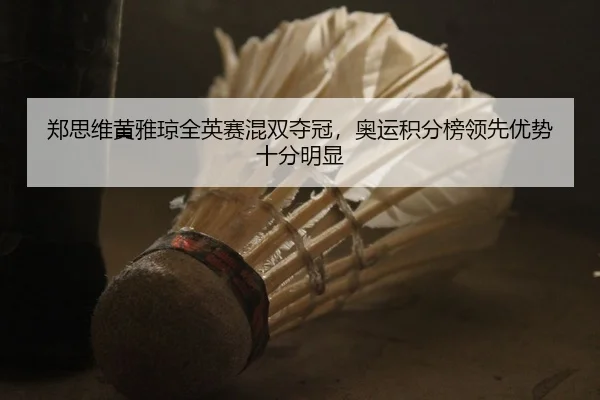 郑思维黄雅琼全英赛混双夺冠，奥运积分榜领先优势十分明显
