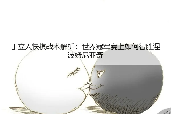 丁立人快棋战术解析：世界冠军赛上如何智胜涅波姆尼亚奇