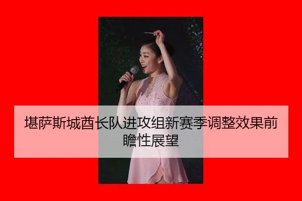 堪萨斯城酋长队进攻组新赛季调整效果前瞻性展望