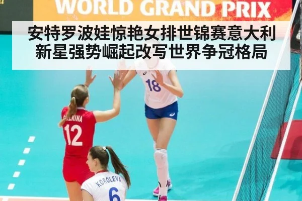 安特罗波娃惊艳女排世锦赛意大利新星强势崛起改写世界争冠格局