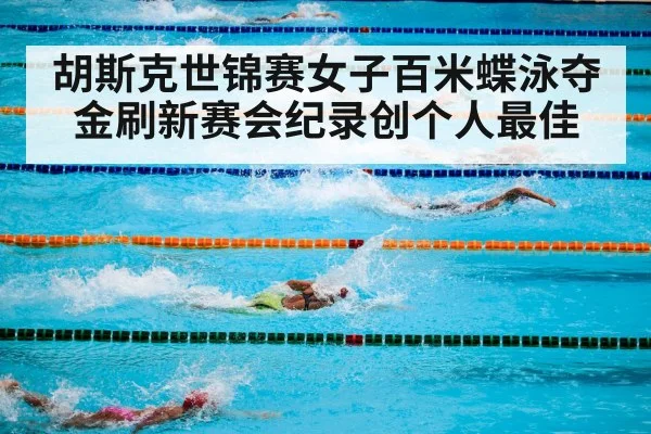 胡斯克世锦赛女子百米蝶泳夺金刷新赛会纪录创个人最佳