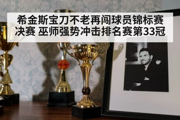 希金斯宝刀不老再闯球员锦标赛决赛 巫师强势冲击排名赛第33冠