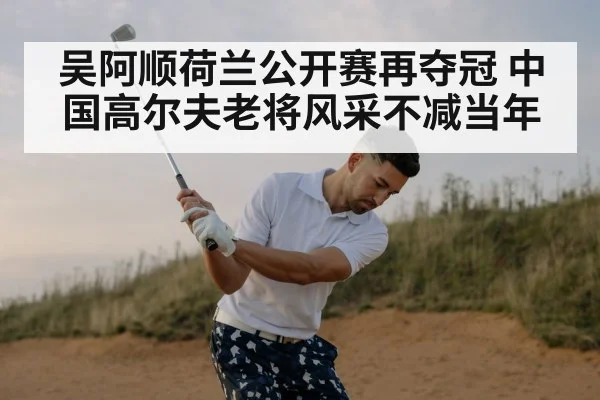 吴阿顺荷兰公开赛再夺冠 中国高尔夫老将风采不减当年