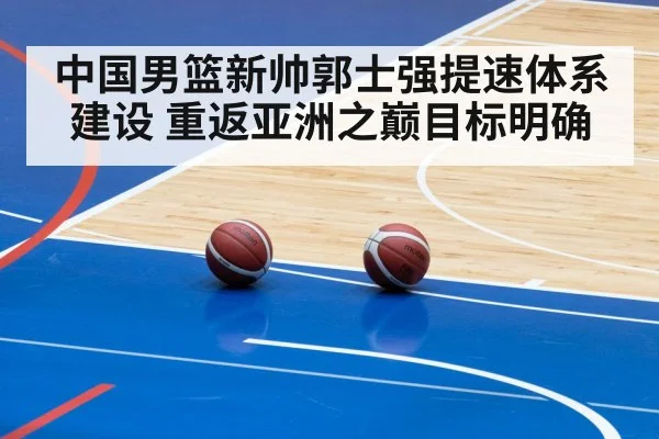 中国男篮新帅郭士强提速体系建设 重返亚洲之巅目标明确