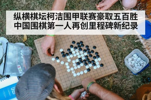 纵横棋坛柯洁围甲联赛豪取五百胜 中国围棋第一人再创里程碑新纪录