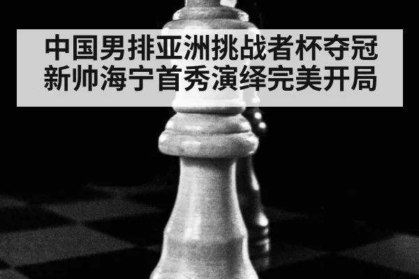 中国男排亚洲挑战者杯夺冠 新帅海宁首秀演绎完美开局